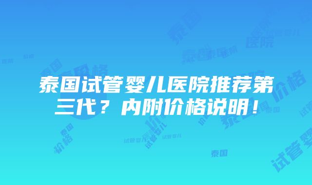 泰国试管婴儿医院推荐第三代？内附价格说明！