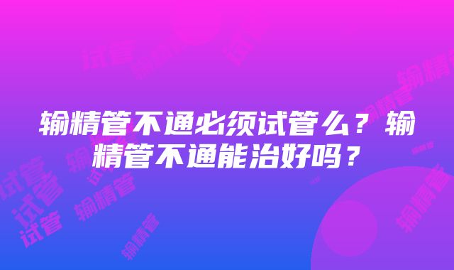 输精管不通必须试管么？输精管不通能治好吗？