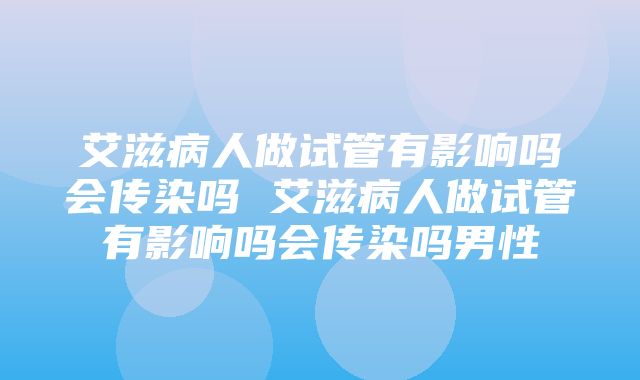 艾滋病人做试管有影响吗会传染吗 艾滋病人做试管有影响吗会传染吗男性