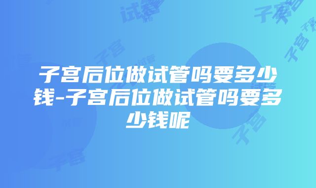 子宫后位做试管吗要多少钱-子宫后位做试管吗要多少钱呢