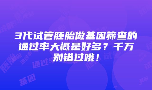 3代试管胚胎做基因筛查的通过率大概是好多？千万别错过哦！