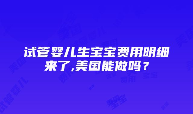 试管婴儿生宝宝费用明细来了,美国能做吗？