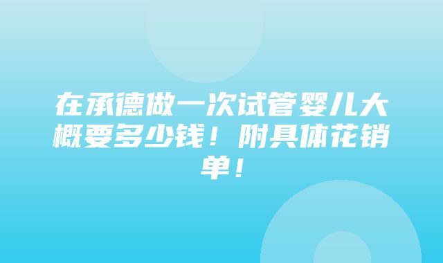 在承德做一次试管婴儿大概要多少钱！附具体花销单！