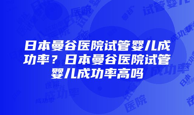 日本曼谷医院试管婴儿成功率？日本曼谷医院试管婴儿成功率高吗