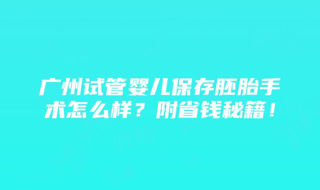 广州试管婴儿保存胚胎手术怎么样？附省钱秘籍！