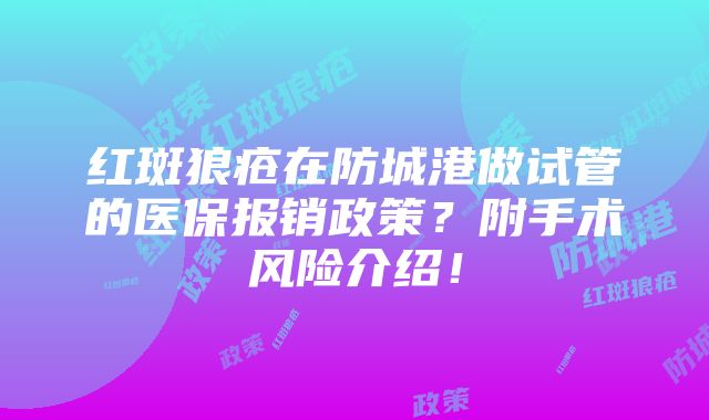 红斑狼疮在防城港做试管的医保报销政策？附手术风险介绍！