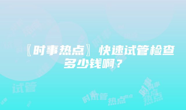 〖时事热点〗快速试管检查多少钱啊？