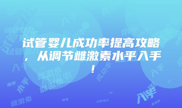 试管婴儿成功率提高攻略，从调节雌激素水平入手！