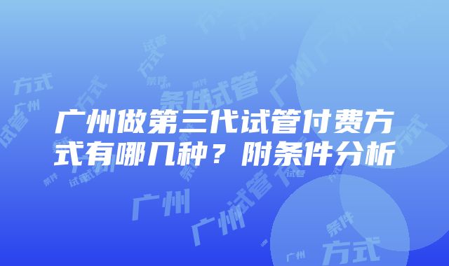 广州做第三代试管付费方式有哪几种？附条件分析