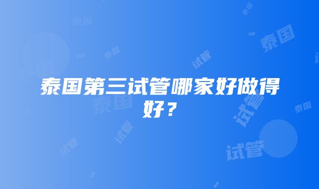 泰国第三试管哪家好做得好？