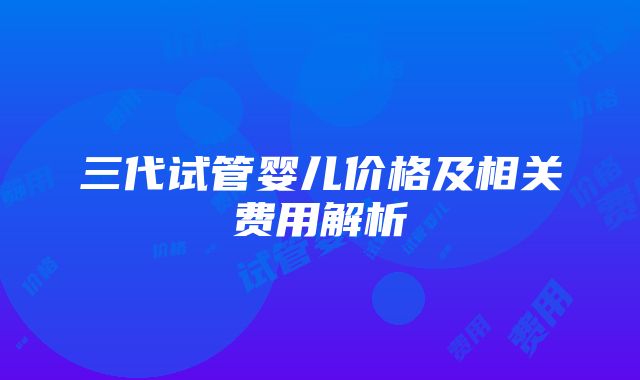 三代试管婴儿价格及相关费用解析