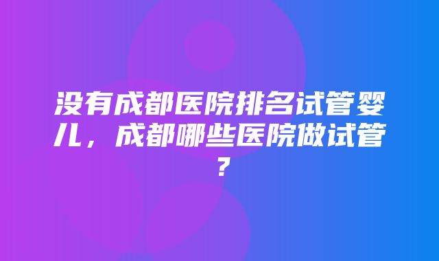 没有成都医院排名试管婴儿，成都哪些医院做试管？