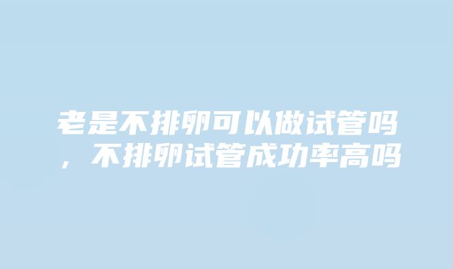 老是不排卵可以做试管吗，不排卵试管成功率高吗