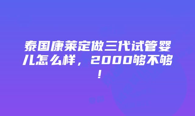 泰国康莱定做三代试管婴儿怎么样，2000够不够！