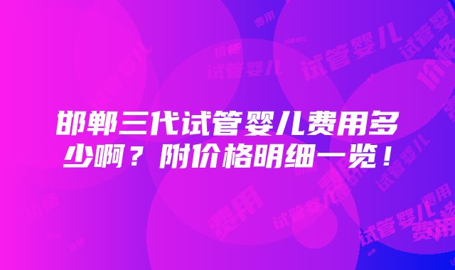 邯郸三代试管婴儿费用多少啊？附价格明细一览！