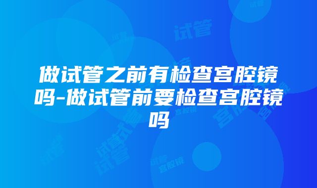 做试管之前有检查宫腔镜吗-做试管前要检查宫腔镜吗