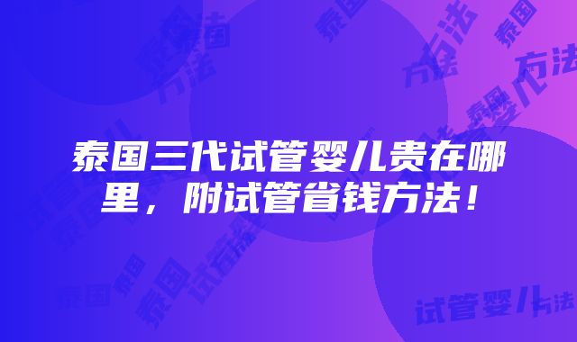 泰国三代试管婴儿贵在哪里，附试管省钱方法！