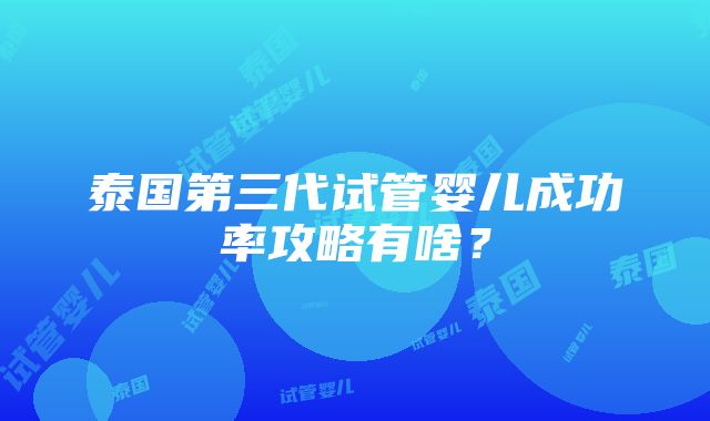 泰国第三代试管婴儿成功率攻略有啥？