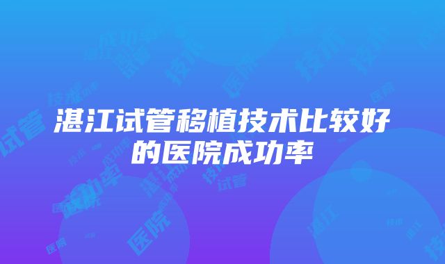 湛江试管移植技术比较好的医院成功率