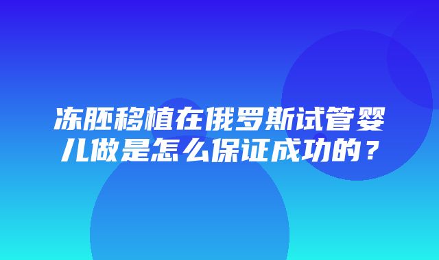 冻胚移植在俄罗斯试管婴儿做是怎么保证成功的？