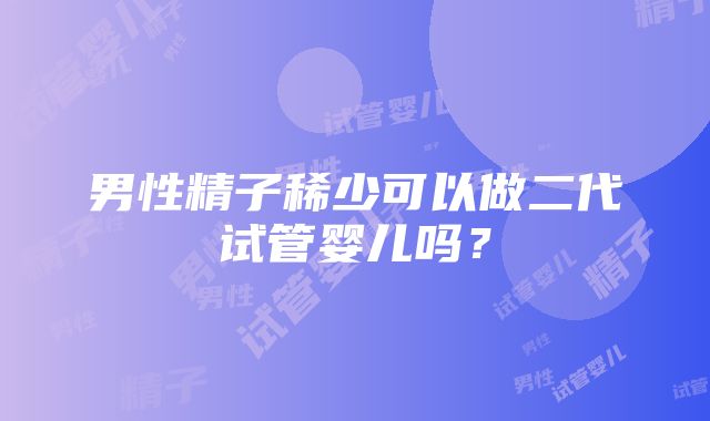 男性精子稀少可以做二代试管婴儿吗？