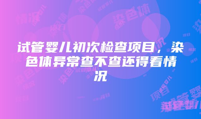 试管婴儿初次检查项目，染色体异常查不查还得看情况