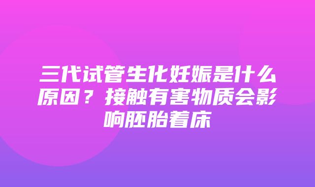 三代试管生化妊娠是什么原因？接触有害物质会影响胚胎着床