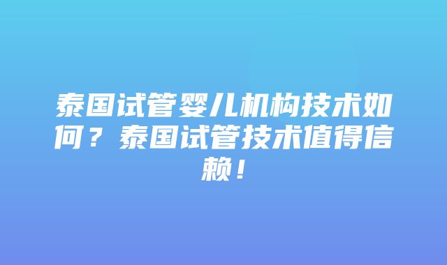 泰国试管婴儿机构技术如何？泰国试管技术值得信赖！