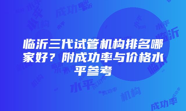 临沂三代试管机构排名哪家好？附成功率与价格水平参考