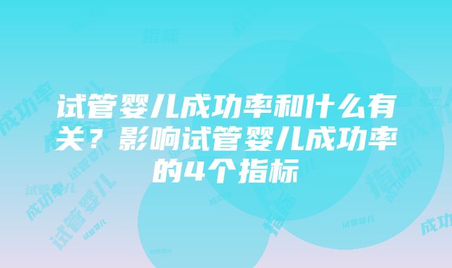 试管婴儿成功率和什么有关？影响试管婴儿成功率的4个指标