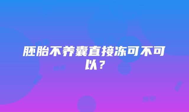 胚胎不养囊直接冻可不可以？