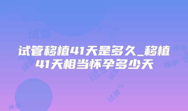 试管移植41天是多久_移植41天相当怀孕多少天