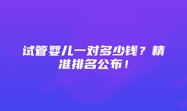 试管婴儿一对多少钱？精准排名公布！