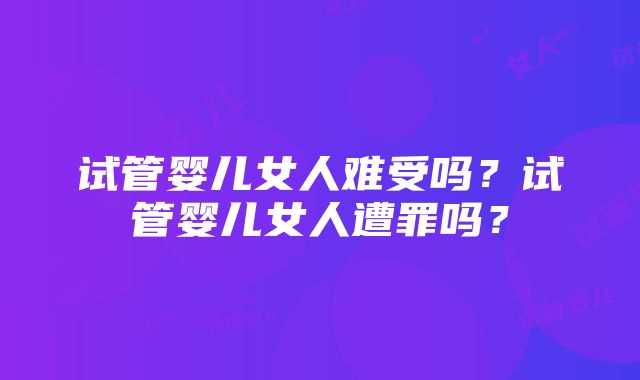 试管婴儿女人难受吗？试管婴儿女人遭罪吗？