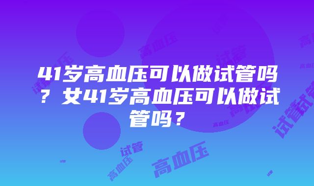 41岁高血压可以做试管吗？女41岁高血压可以做试管吗？