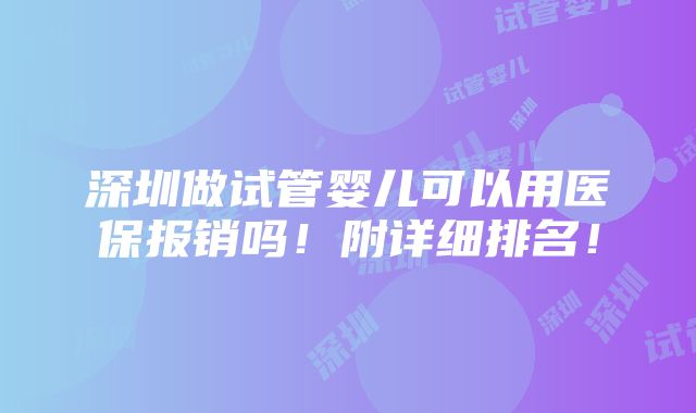 深圳做试管婴儿可以用医保报销吗！附详细排名！