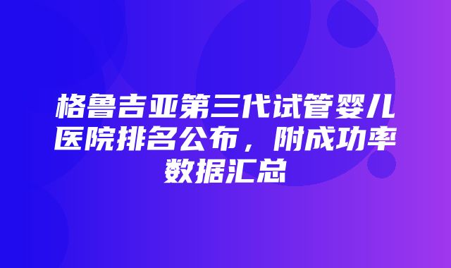 格鲁吉亚第三代试管婴儿医院排名公布，附成功率数据汇总