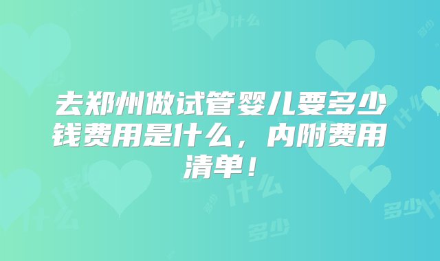 去郑州做试管婴儿要多少钱费用是什么，内附费用清单！