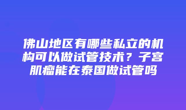 佛山地区有哪些私立的机构可以做试管技术？子宫肌瘤能在泰国做试管吗