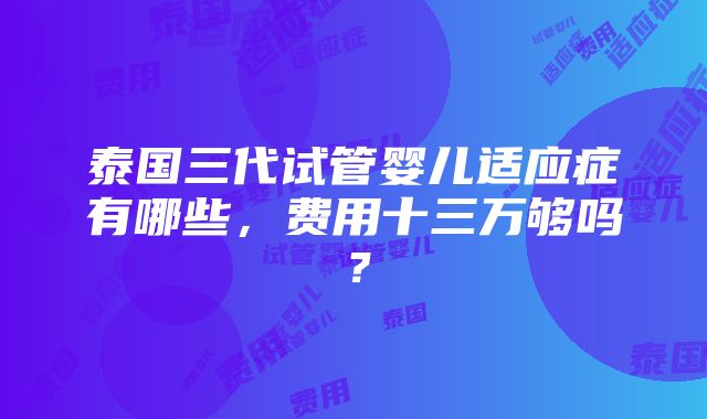 泰国三代试管婴儿适应症有哪些，费用十三万够吗？