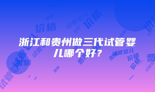 浙江和贵州做三代试管婴儿哪个好？