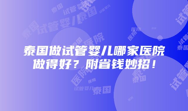 泰国做试管婴儿哪家医院做得好？附省钱妙招！