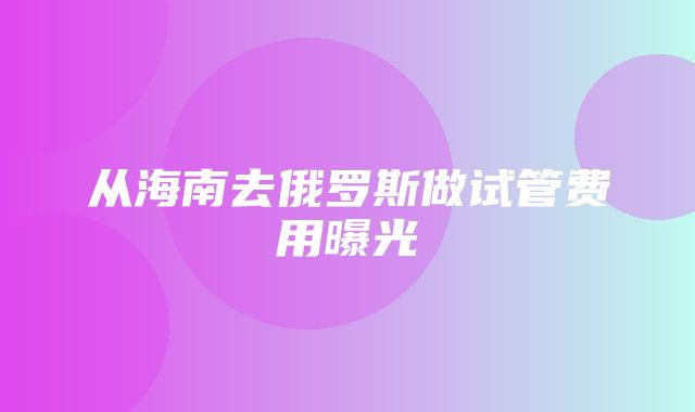 从海南去俄罗斯做试管费用曝光