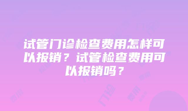 试管门诊检查费用怎样可以报销？试管检查费用可以报销吗？