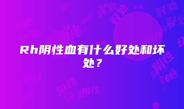 Rh阴性血有什么好处和坏处？