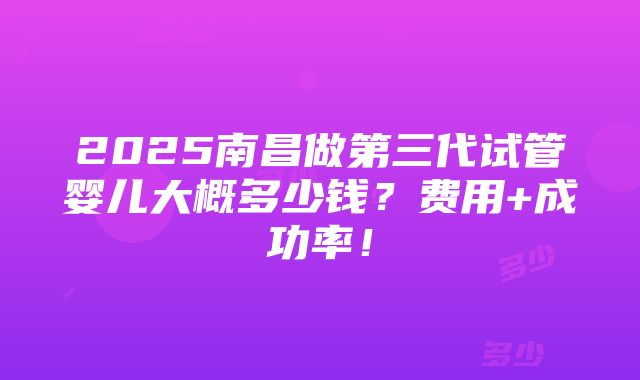 2025南昌做第三代试管婴儿大概多少钱？费用+成功率！