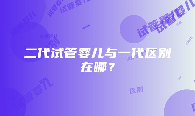 二代试管婴儿与一代区别在哪？