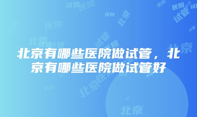 北京有哪些医院做试管，北京有哪些医院做试管好