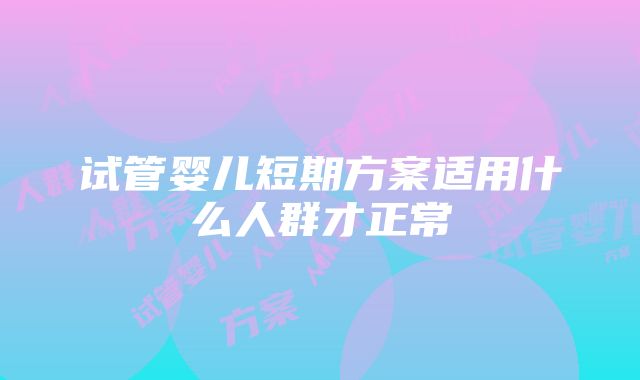 试管婴儿短期方案适用什么人群才正常