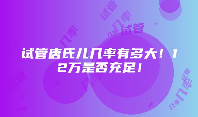 试管唐氏儿几率有多大！12万是否充足！